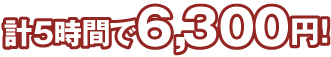 計5時間で6,300円
