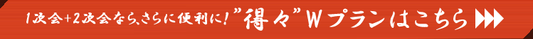 1次会+2次会ならさらに便利に！”得々”Wプラン